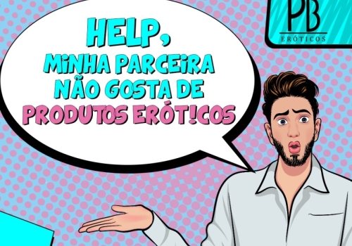 HELP, MINHA PARCEIRA NÃO GOSTA DE PRODUTOS ERÓTICOS