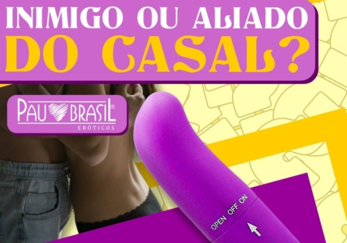 VIBRADOR INIMIGO OU ALIADO DO CASAL? 